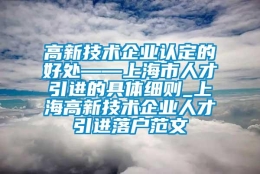 高新技术企业认定的好处——上海市人才引进的具体细则_上海高新技术企业人才引进落户范文