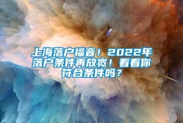 上海落户福音！2022年落户条件再放宽！看看你符合条件吗？