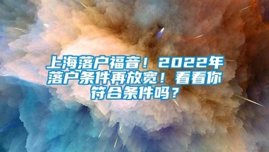 上海落户福音！2022年落户条件再放宽！看看你符合条件吗？