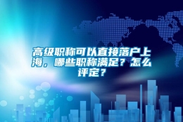 高级职称可以直接落户上海，哪些职称满足？怎么评定？