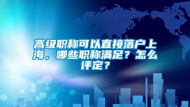 高级职称可以直接落户上海，哪些职称满足？怎么评定？