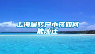 上海居转户小孩如何能随迁