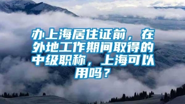 办上海居住证前，在外地工作期间取得的中级职称，上海可以用吗？