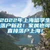 2022年上海留学生落户新政！家属也可直接落户上海！