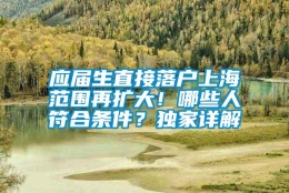 应届生直接落户上海范围再扩大！哪些人符合条件？独家详解→