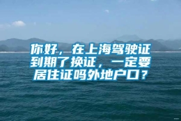 你好，在上海驾驶证到期了换证，一定要居住证吗外地户口？