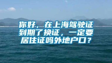 你好，在上海驾驶证到期了换证，一定要居住证吗外地户口？