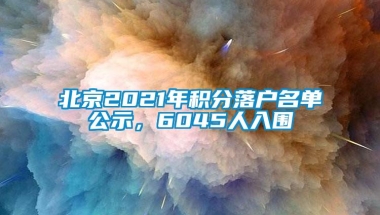 北京2021年积分落户名单公示，6045人入围