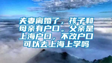 夫妻离婚了，孩子和母亲有户口。父亲是上海户口，不改户口可以去上海上学吗