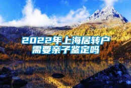 2022年上海居转户需要亲子鉴定吗