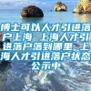 博士可以人才引进落户上海 上海人才引进落户落到哪里 上海人才引进落户状态公示中