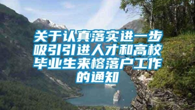 关于认真落实进一步吸引引进人才和高校毕业生来榕落户工作的通知