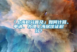 「上海积分普及」如何计算、申请、办理上海居住证积分？