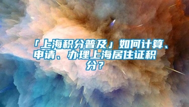 「上海积分普及」如何计算、申请、办理上海居住证积分？