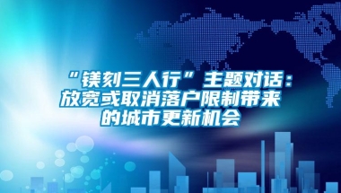 “镁刻三人行”主题对话：放宽或取消落户限制带来的城市更新机会