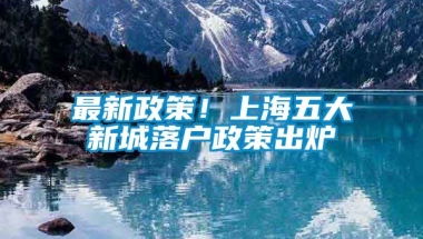 最新政策！上海五大新城落户政策出炉