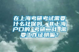 在上海考研考试需要什么社保吗，非上海户口的 考研二战 需要工作证明嘛？