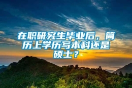 在职研究生毕业后，简历上学历写本科还是硕士？