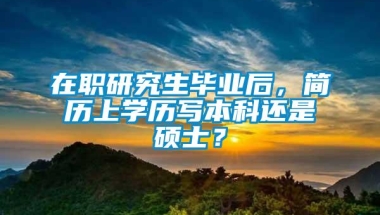 在职研究生毕业后，简历上学历写本科还是硕士？