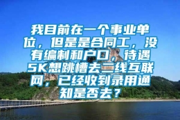 我目前在一个事业单位，但是是合同工，没有编制和户口，待遇5K想跳槽去二线互联网，已经收到录用通知是否去？