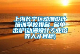 上海长宁区动漫设计培训学校排名_名单出炉(动漫设计专业培养人才目标)