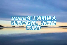 2022年上海引进人才落户政策、办理所需条件