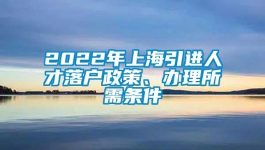 2022年上海引进人才落户政策、办理所需条件