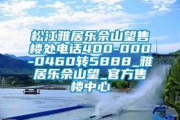 松江雅居乐佘山望售楼处电话400-000-0460转5888_雅居乐佘山望_官方售楼中心