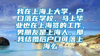 我在上海上大学，户口落在学校，马上毕业也在上海签的工作，男朋友是上海人，那我结婚后户口可落上海么