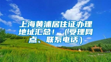 上海黄浦居住证办理地址汇总！（受理网点、联系电话）