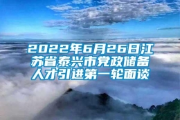 2022年6月26日江苏省泰兴市党政储备人才引进第一轮面谈