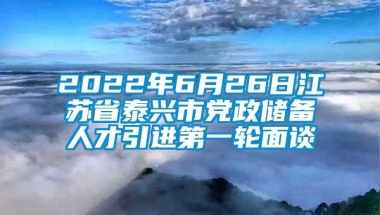 2022年6月26日江苏省泰兴市党政储备人才引进第一轮面谈