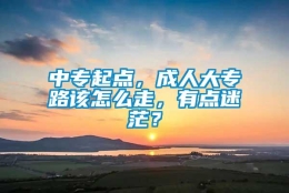 中专起点，成人大专路该怎么走，有点迷茫？