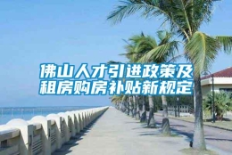 佛山人才引进政策及租房购房补贴新规定