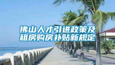 佛山人才引进政策及租房购房补贴新规定