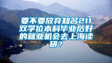 要不要放弃知名211双学位本科毕业后好的就业机会去上海读研？