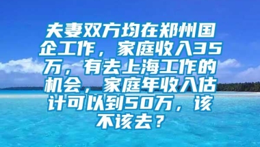 夫妻双方均在郑州国企工作，家庭收入35万，有去上海工作的机会，家庭年收入估计可以到50万，该不该去？