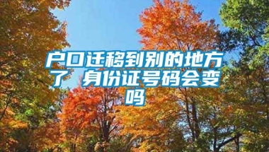 户口迁移到别的地方了 身份证号码会变吗