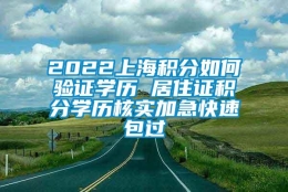 2022上海积分如何验证学历 居住证积分学历核实加急快速包过