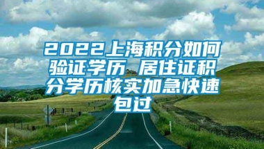 2022上海积分如何验证学历 居住证积分学历核实加急快速包过