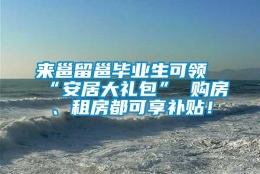 来邕留邕毕业生可领“安居大礼包” 购房、租房都可享补贴！