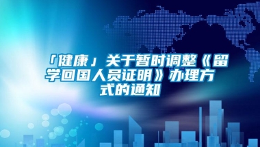 「健康」关于暂时调整《留学回国人员证明》办理方式的通知