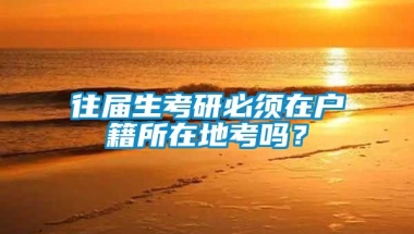 往届生考研必须在户籍所在地考吗？