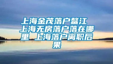 上海金茂落户鳌江 上海无房落户落在哪里 上海落户离职后果