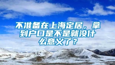 不准备在上海定居，拿到户口是不是就没什么意义了？