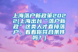 上海落户新政策2022(上海出台“落户新政”这类人才直接落户，看看你符合条件吗？)