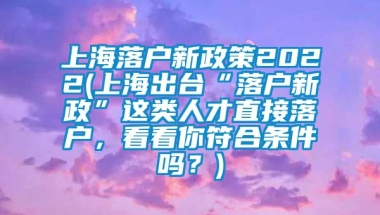 上海落户新政策2022(上海出台“落户新政”这类人才直接落户，看看你符合条件吗？)