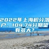 2022年上海积分落户，104.74分期望有多大？