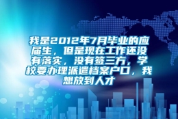 我是2012年7月毕业的应届生，但是现在工作还没有落实，没有签三方，学校要办理派遣档案户口，我想放到人才