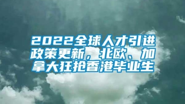 2022全球人才引进政策更新，北欧、加拿大狂抢香港毕业生